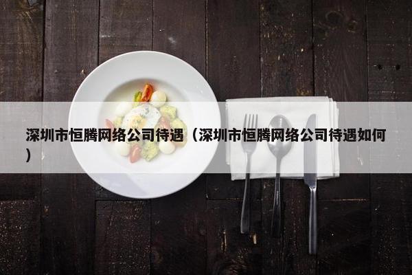深圳市恒腾网络公司待遇（深圳市恒腾网络公司待遇如何）-第1张图片-冷动云