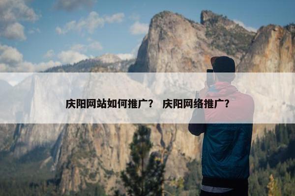 庆阳网站如何推广？ 庆阳网络推广？-第1张图片-冷动云