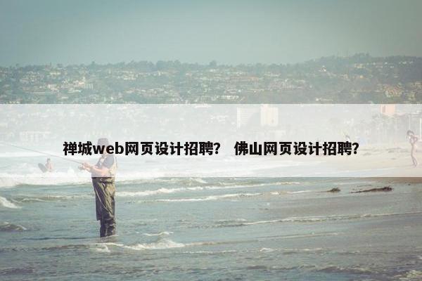 禅城web网页设计招聘？ 佛山网页设计招聘？-第1张图片-冷动云
