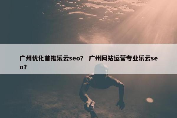 广州优化首推乐云seo？ 广州网站运营专业乐云seo？-第1张图片-冷动云