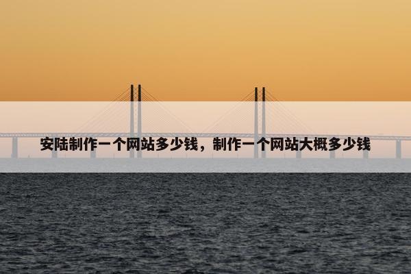 安陆制作一个网站多少钱，制作一个网站大概多少钱-第1张图片-冷动云