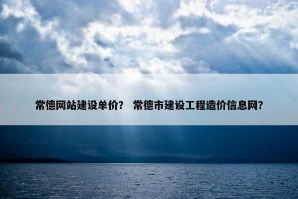 常德网站建设单价？ 常德市建设工程造价信息网？-第1张图片-冷动云