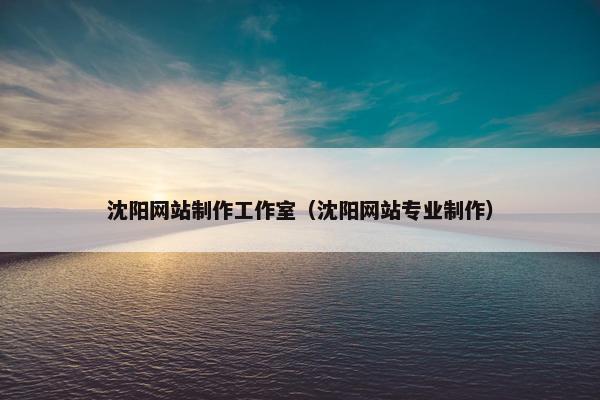 沈阳网站制作工作室（沈阳网站专业制作）-第1张图片-冷动云
