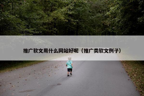 推广软文用什么网站好呢（推广类软文例子）-第1张图片-冷动云