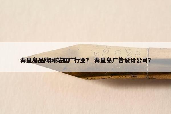 秦皇岛品牌网站推广行业？ 秦皇岛广告设计公司？-第1张图片-冷动云