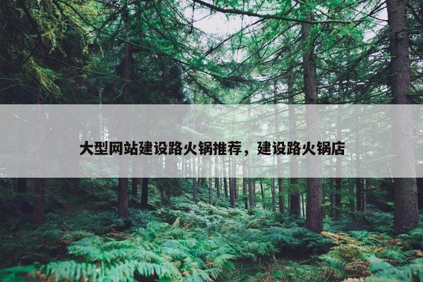 大型网站建设路火锅推荐，建设路火锅店-第1张图片-冷动云