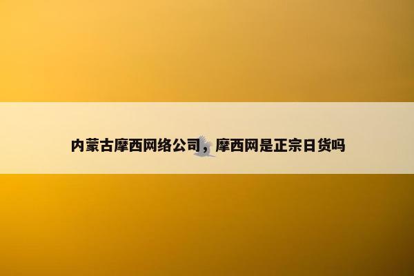 内蒙古摩西网络公司，摩西网是正宗日货吗-第1张图片-冷动云