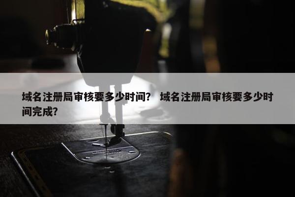 域名注册局审核要多少时间？ 域名注册局审核要多少时间完成？-第1张图片-冷动云