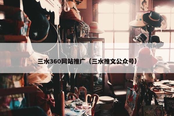 三水360网站推广（三水推文公众号）-第1张图片-冷动云