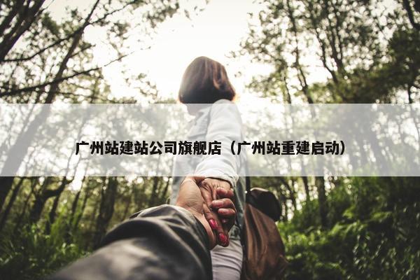 广州站建站公司旗舰店（广州站重建启动）-第1张图片-冷动云