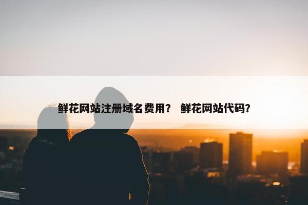 鲜花网站注册域名费用？ 鲜花网站代码？-第1张图片-冷动云