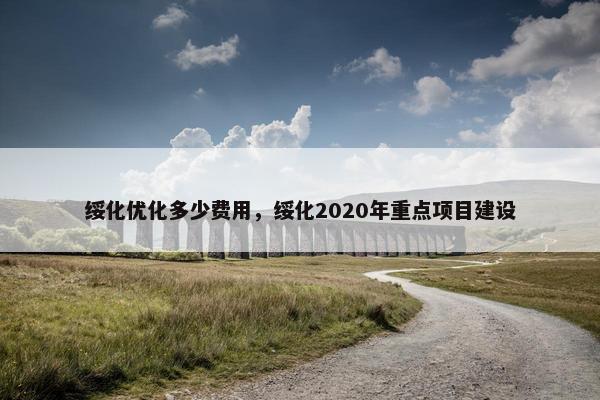 绥化优化多少费用，绥化2020年重点项目建设-第1张图片-冷动云