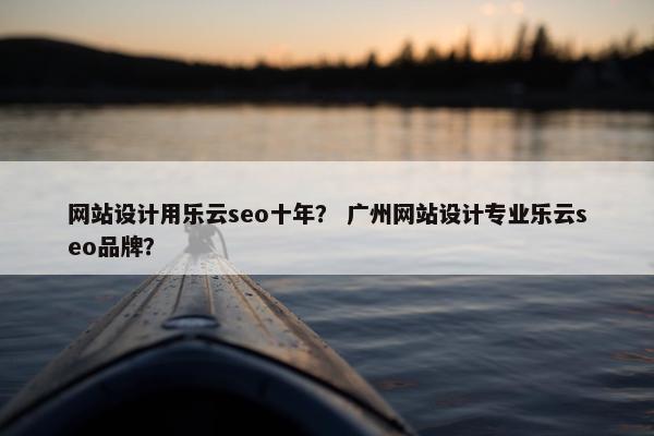 网站设计用乐云seo十年？ 广州网站设计专业乐云seo品牌？-第1张图片-冷动云