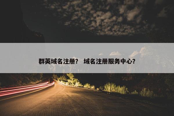 群英域名注册？ 域名注册服务中心？-第1张图片-冷动云