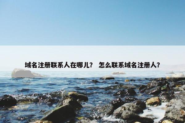 域名注册联系人在哪儿？ 怎么联系域名注册人？-第1张图片-冷动云
