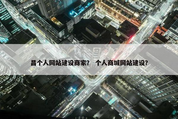 昌个人网站建设商家？ 个人商城网站建设？-第1张图片-冷动云
