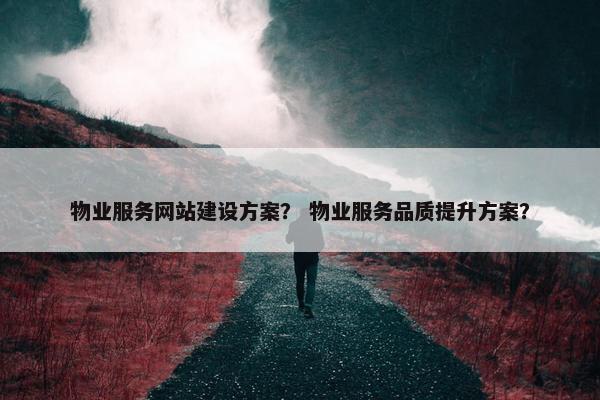 物业服务网站建设方案？ 物业服务品质提升方案？-第1张图片-冷动云