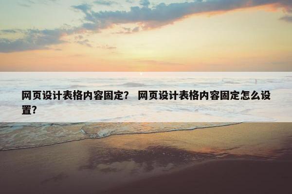 网页设计表格内容固定？ 网页设计表格内容固定怎么设置？-第1张图片-冷动云