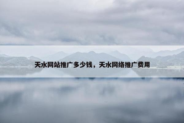天水网站推广多少钱，天水网络推广费用-第1张图片-冷动云
