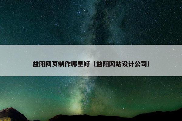 益阳网页制作哪里好（益阳网站设计公司）-第1张图片-冷动云