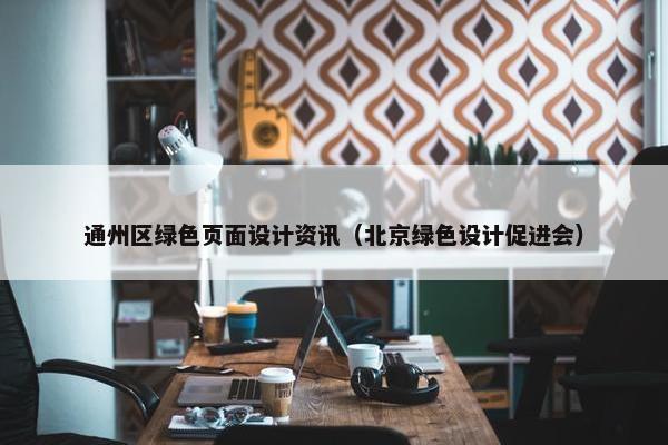 通州区绿色页面设计资讯（北京绿色设计促进会）-第1张图片-冷动云