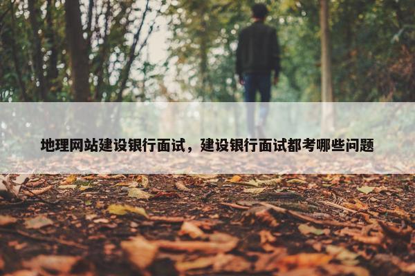 地理网站建设银行面试，建设银行面试都考哪些问题-第1张图片-冷动云
