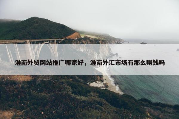 淮南外贸网站推广哪家好，淮南外汇市场有那么赚钱吗-第1张图片-冷动云