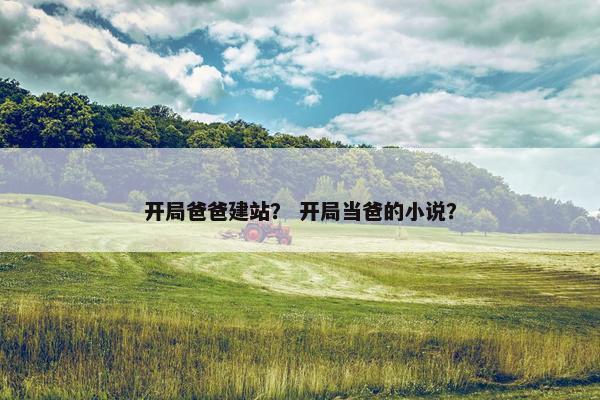 开局爸爸建站？ 开局当爸的小说？-第1张图片-冷动云