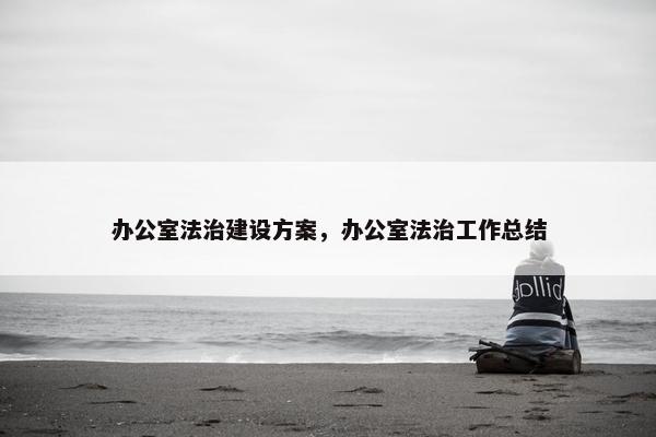 办公室法治建设方案，办公室法治工作总结-第1张图片-冷动云