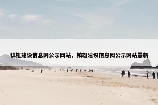 镇雄建设信息网公示网站，镇雄建设信息网公示网站最新-第1张图片-冷动云