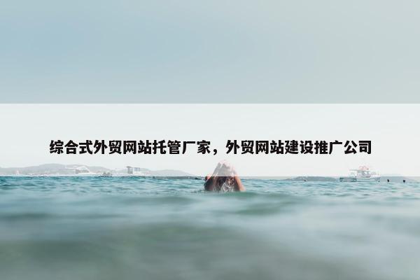 综合式外贸网站托管厂家，外贸网站建设推广公司-第1张图片-冷动云
