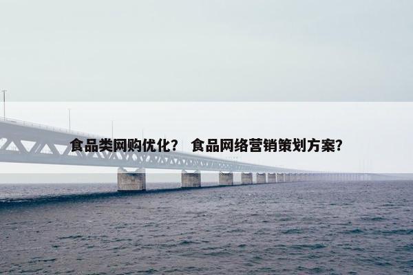 食品类网购优化？ 食品网络营销策划方案？-第1张图片-冷动云