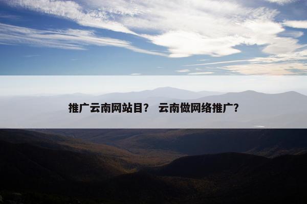 推广云南网站目？ 云南做网络推广？-第1张图片-冷动云