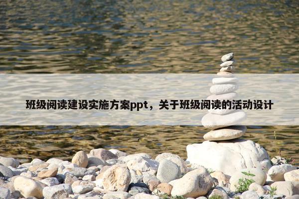 班级阅读建设实施方案ppt，关于班级阅读的活动设计-第1张图片-冷动云
