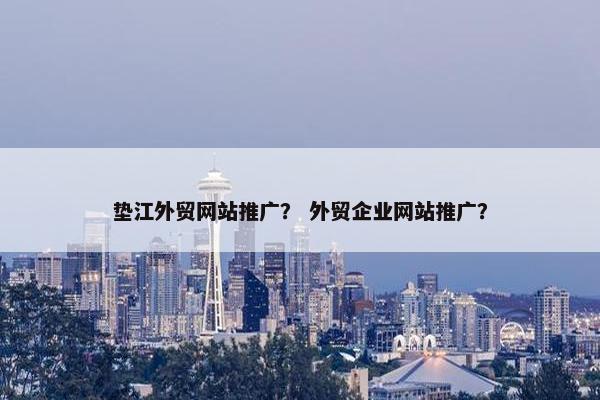垫江外贸网站推广？ 外贸企业网站推广？-第1张图片-冷动云