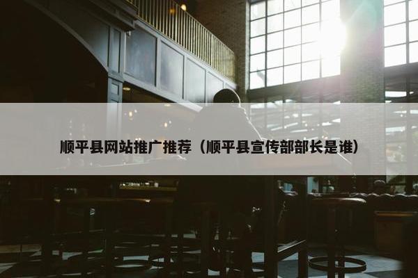 顺平县网站推广推荐（顺平县宣传部部长是谁）-第1张图片-冷动云