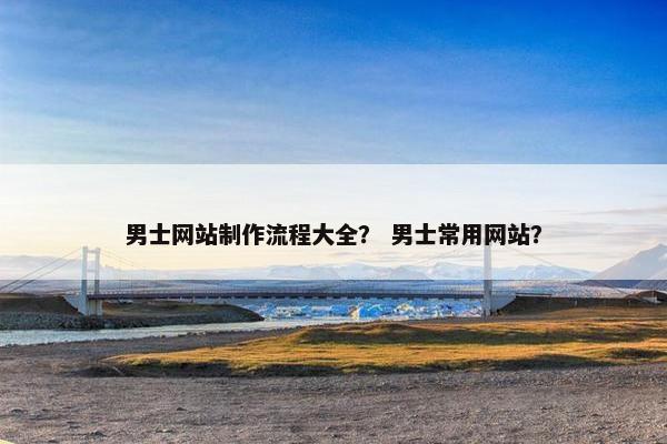 男士网站制作流程大全？ 男士常用网站？-第1张图片-冷动云