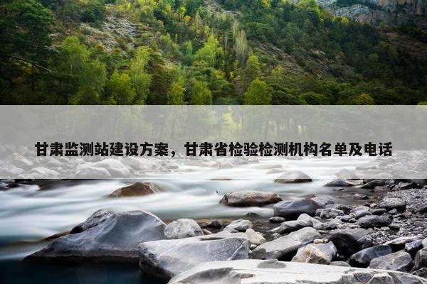 甘肃监测站建设方案，甘肃省检验检测机构名单及电话-第1张图片-冷动云