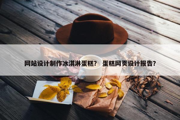 网站设计制作冰淇淋蛋糕？ 蛋糕网页设计报告？-第1张图片-冷动云