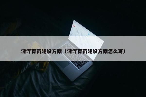 漂浮育苗建设方案（漂浮育苗建设方案怎么写）-第1张图片-冷动云