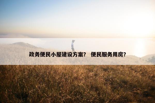 政务便民小屋建设方案？ 便民服务用房？-第1张图片-冷动云