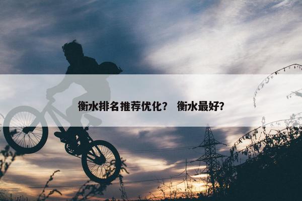 衡水排名推荐优化？ 衡水最好？-第1张图片-冷动云