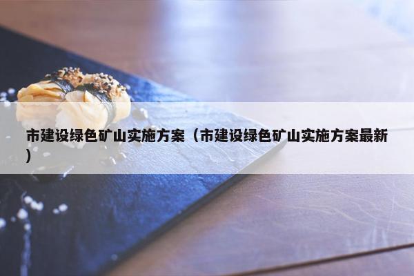 市建设绿色矿山实施方案（市建设绿色矿山实施方案最新）-第1张图片-冷动云