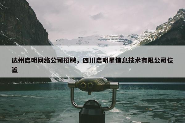 达州启明网络公司招聘，四川启明星信息技术有限公司位置-第1张图片-冷动云