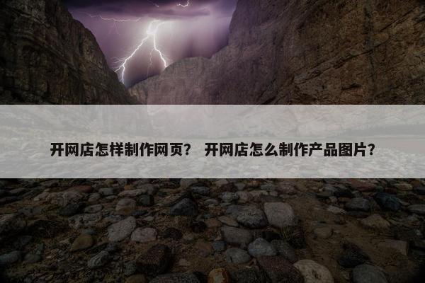开网店怎样制作网页？ 开网店怎么制作产品图片？-第1张图片-冷动云
