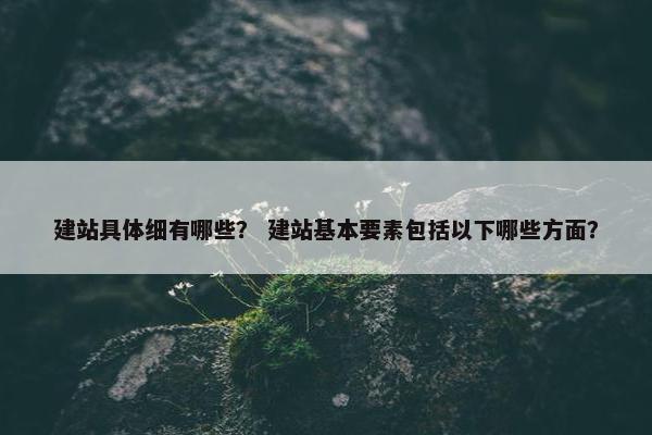 建站具体细有哪些？ 建站基本要素包括以下哪些方面？-第1张图片-冷动云