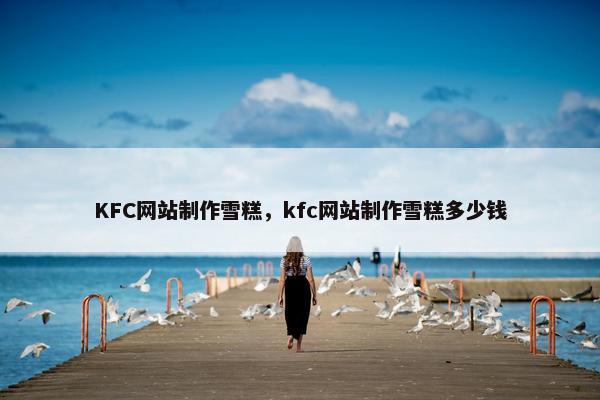 KFC网站制作雪糕，kfc网站制作雪糕多少钱-第1张图片-冷动云