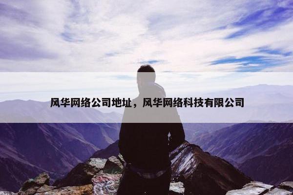 风华网络公司地址，风华网络科技有限公司-第1张图片-冷动云
