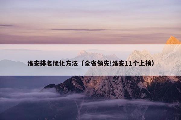淮安排名优化方法（全省领先!淮安11个上榜）-第1张图片-冷动云