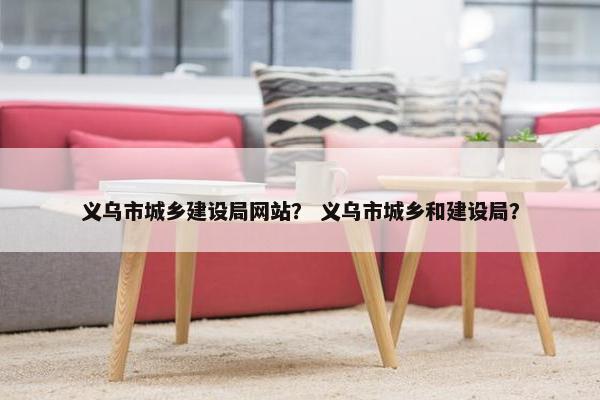 义乌市城乡建设局网站？ 义乌市城乡和建设局？-第1张图片-冷动云